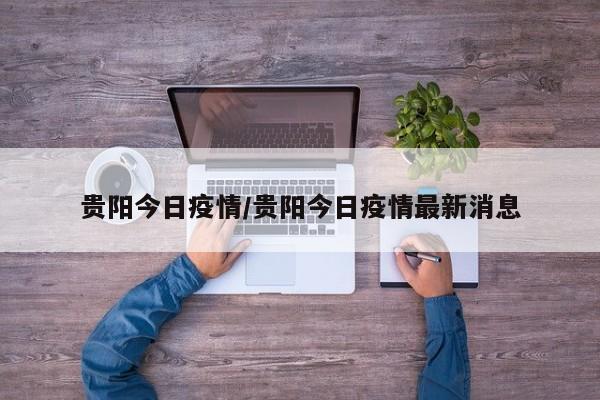 贵阳今日疫情/贵阳今日疫情最新消息
