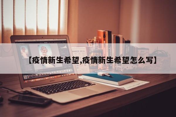 【疫情新生希望,疫情新生希望怎么写】