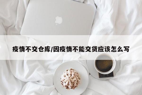 疫情不交仓库/因疫情不能交货应该怎么写