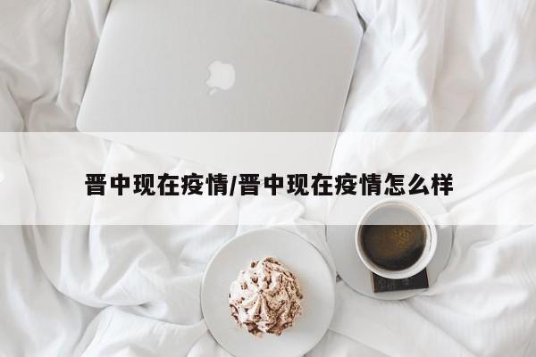 晋中现在疫情/晋中现在疫情怎么样