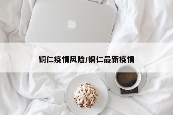 铜仁疫情风险/铜仁最新疫情