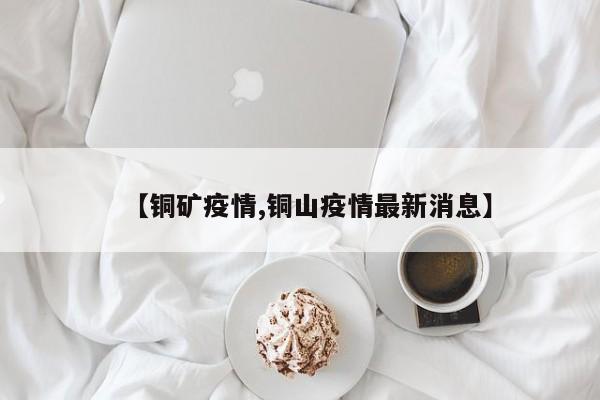 【铜矿疫情,铜山疫情最新消息】
