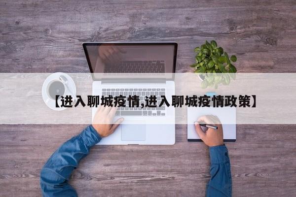 【进入聊城疫情,进入聊城疫情政策】