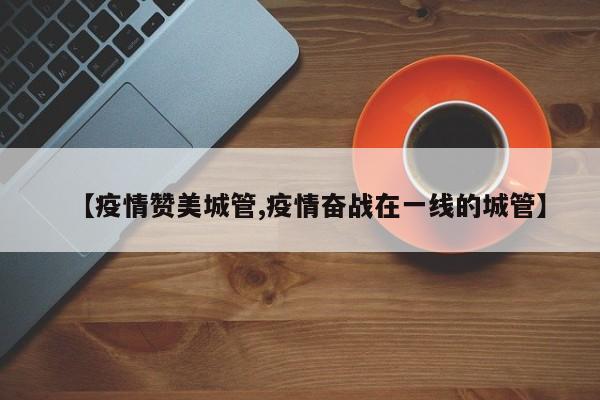 【疫情赞美城管,疫情奋战在一线的城管】