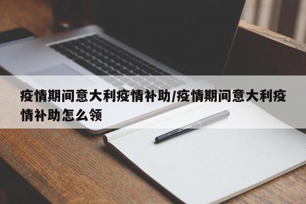 疫情期间意大利疫情补助/疫情期间意大利疫情补助怎么领