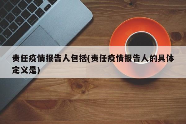 责任疫情报告人包括(责任疫情报告人的具体定义是)