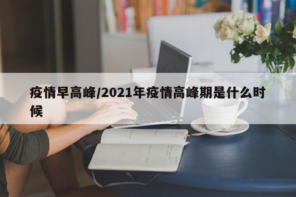 疫情早高峰/2021年疫情高峰期是什么时候