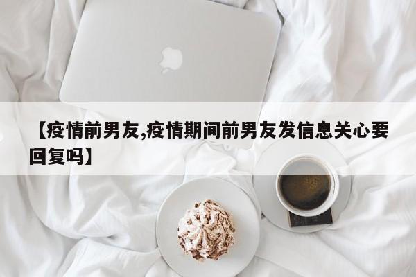 【疫情前男友,疫情期间前男友发信息关心要回复吗】