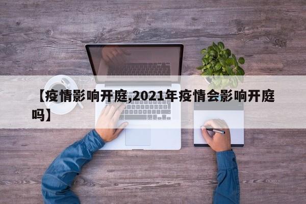 【疫情影响开庭,2021年疫情会影响开庭吗】