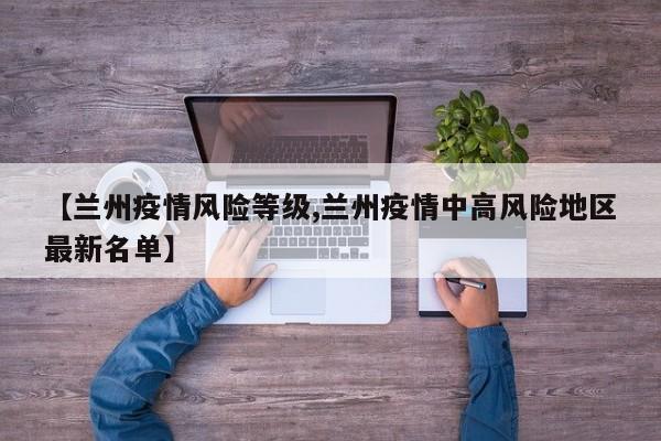 【兰州疫情风险等级,兰州疫情中高风险地区最新名单】