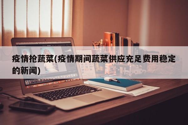 疫情抢蔬菜(疫情期间蔬菜供应充足费用稳定的新闻)