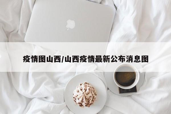 疫情图山西/山西疫情最新公布消息图