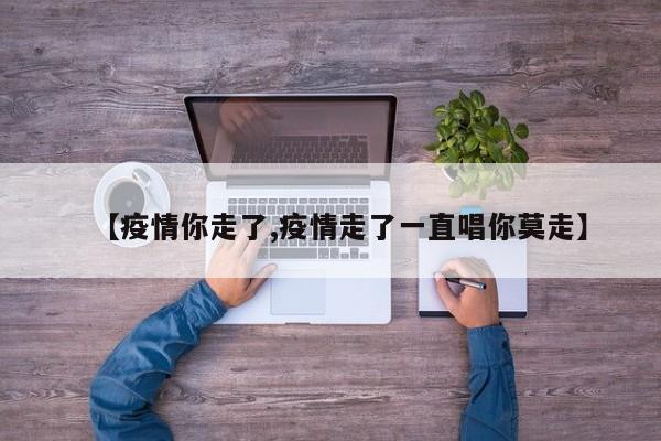 【疫情你走了,疫情走了一直唱你莫走】