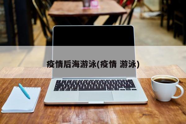 疫情后海游泳(疫情 游泳)