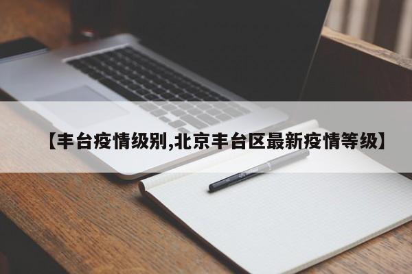 【丰台疫情级别,北京丰台区最新疫情等级】