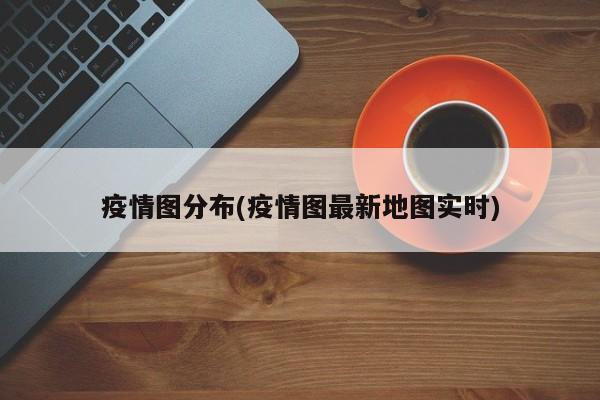 疫情图分布(疫情图最新地图实时)