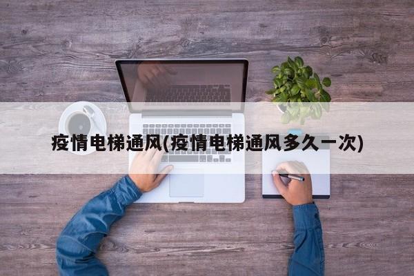 疫情电梯通风(疫情电梯通风多久一次)