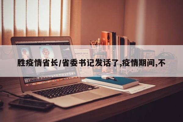 胜疫情省长/省委书记发话了,疫情期间,不