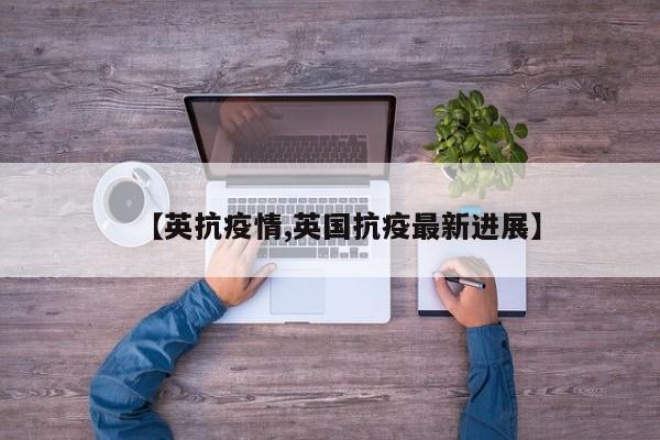 【英抗疫情,英国抗疫最新进展】