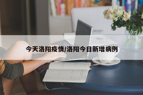 今天洛阳疫情/洛阳今日新增病例